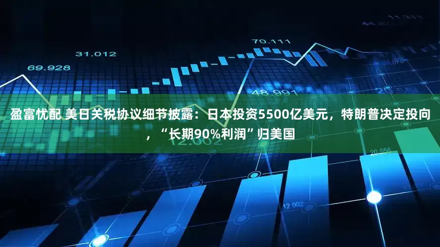 盈富忧配 美日关税协议细节披露：日本投资5500亿美元，特朗普决定投向，“长期90%利润”归美国