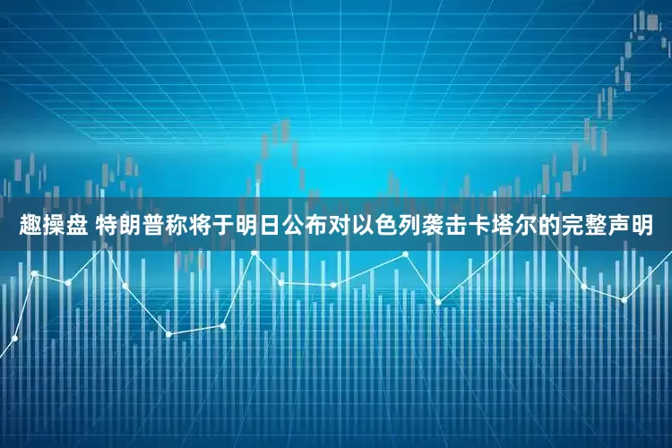 趣操盘 特朗普称将于明日公布对以色列袭击卡塔尔的完整声明