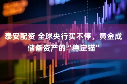泰安配资 全球央行买不停，黄金成储备资产的“稳定锚”