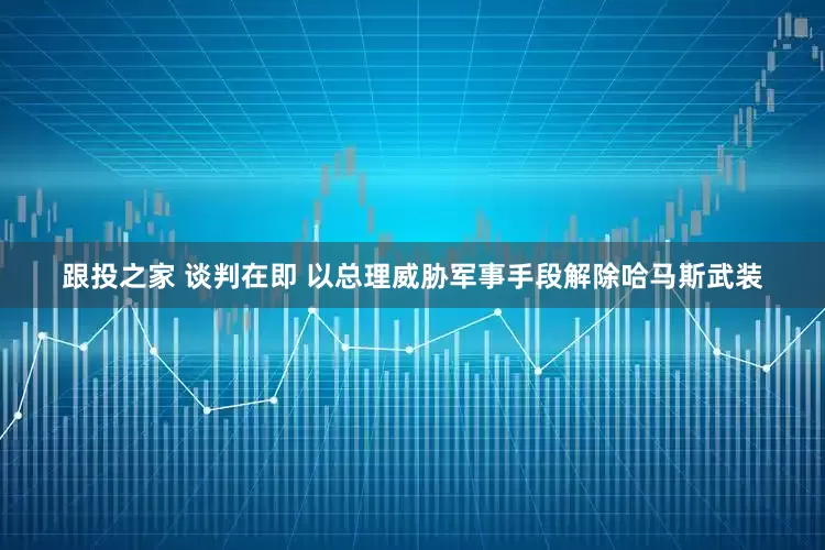 跟投之家 谈判在即 以总理威胁军事手段解除哈马斯武装