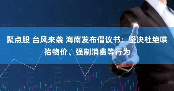 聚点股 台风来袭 海南发布倡议书：坚决杜绝哄抬物价、强制消费等行为