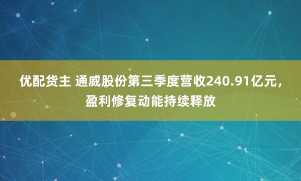 优配货主 通威股份第三季度营收240.91亿元，盈利修复动能持续释放