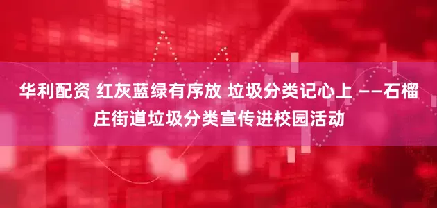 华利配资 红灰蓝绿有序放 垃圾分类记心上 ——石榴庄街道垃圾分类宣传进校园活动