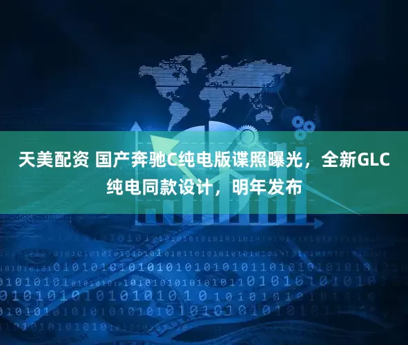 天美配资 国产奔驰C纯电版谍照曝光，全新GLC纯电同款设计，明年发布