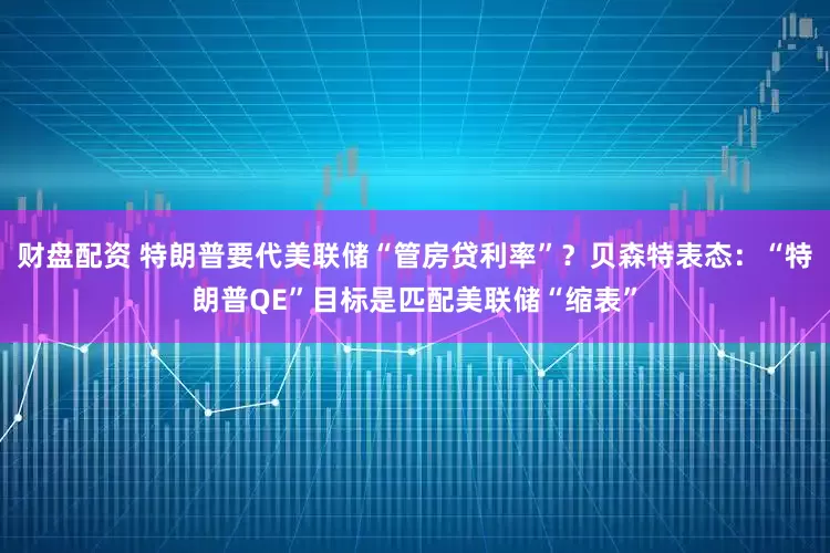 财盘配资 特朗普要代美联储“管房贷利率”？贝森特表态：“特朗普QE”目标是匹配美联储“缩表”