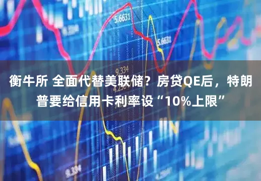 衡牛所 全面代替美联储？房贷QE后，特朗普要给信用卡利率设“10%上限”