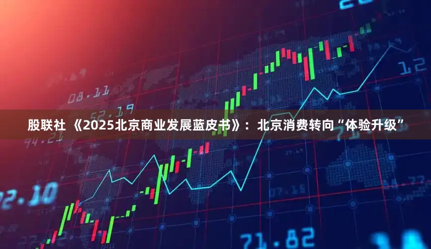 股联社 《2025北京商业发展蓝皮书》：北京消费转向“体验升级”