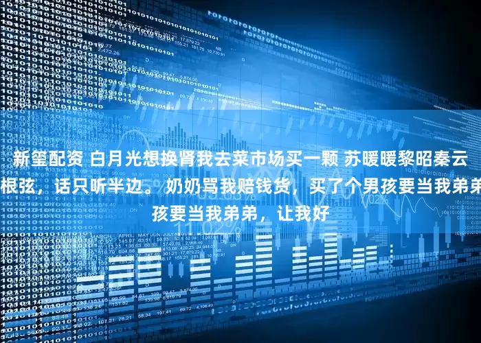 新玺配资 白月光想换肾我去菜市场买一颗 苏暖暖黎昭秦云 我从小缺根弦,话只听半边。 奶奶骂我赔钱货,买了个男孩要当我弟弟,让我好