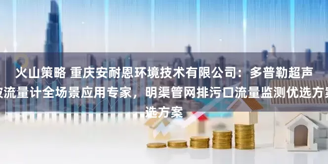 火山策略 重庆安耐恩环境技术有限公司：多普勒超声波流量计全场景应用专家，明渠管网排污口流量监测优选方案