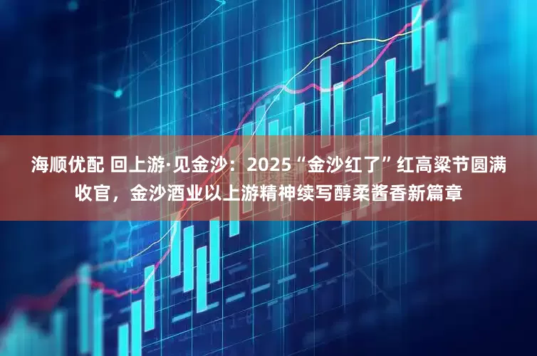 海顺优配 回上游·见金沙：2025“金沙红了”红高粱节圆满收官，金沙酒业以上游精神续写醇柔酱香新篇章