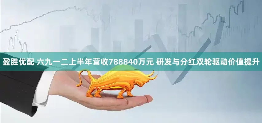 盈胜优配 六九一二上半年营收788840万元 研发与分红双轮驱动价值提升