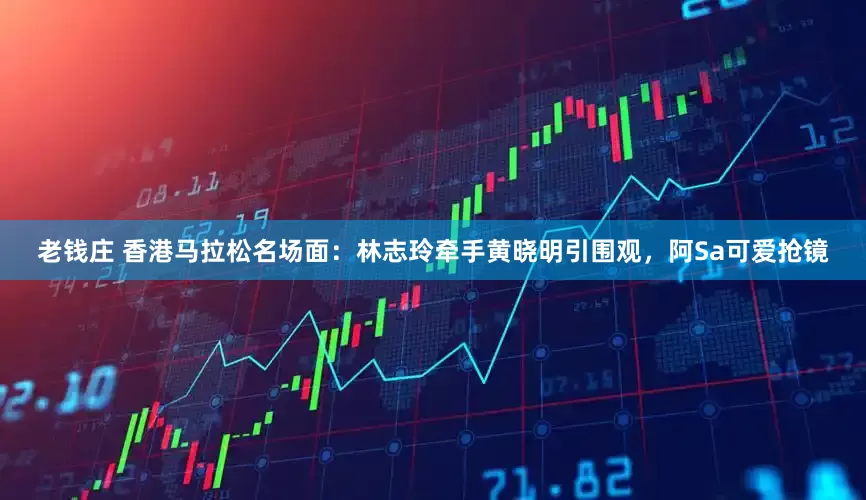 老钱庄 香港马拉松名场面：林志玲牵手黄晓明引围观，阿Sa可爱抢镜