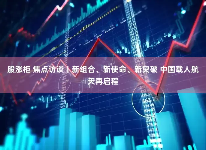 股涨柜 焦点访谈丨新组合、新使命、新突破 中国载人航天再启程