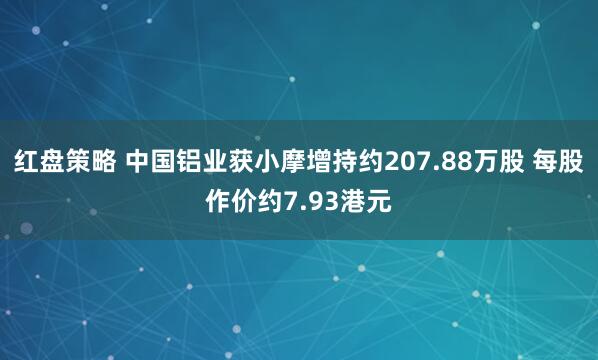 红盘策略 中国铝业获小摩增持约207.88万股 每股作价约7.93港元