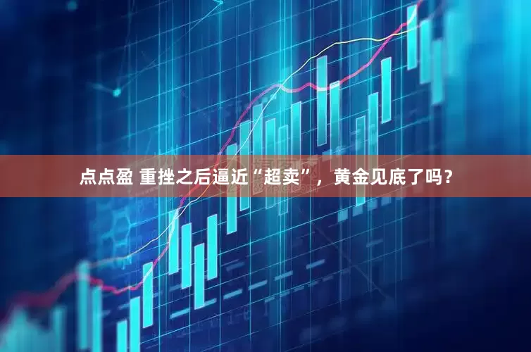 点点盈 重挫之后逼近“超卖”，黄金见底了吗？