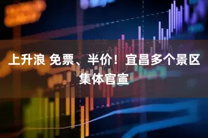 上升浪 免票、半价！宜昌多个景区集体官宣