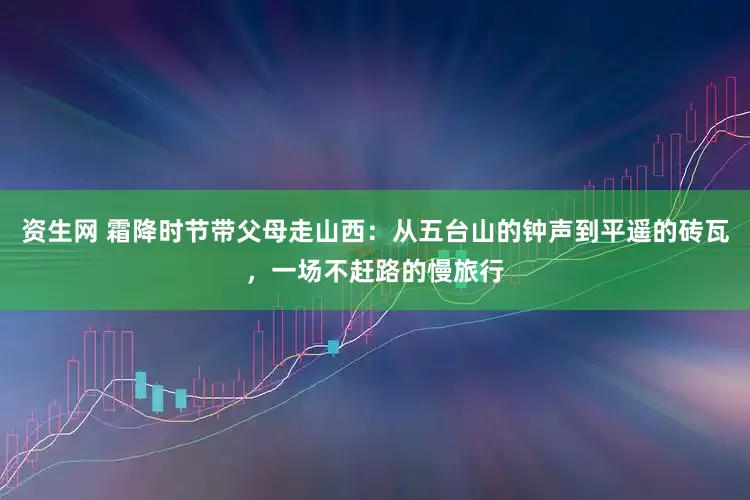 资生网 霜降时节带父母走山西：从五台山的钟声到平遥的砖瓦，一场不赶路的慢旅行